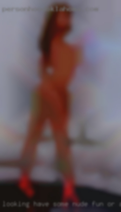 Looking have some nude fun or a dildo in me.